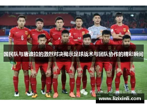 国民队与唐迪拉的激烈对决揭示足球战术与团队协作的精彩瞬间
