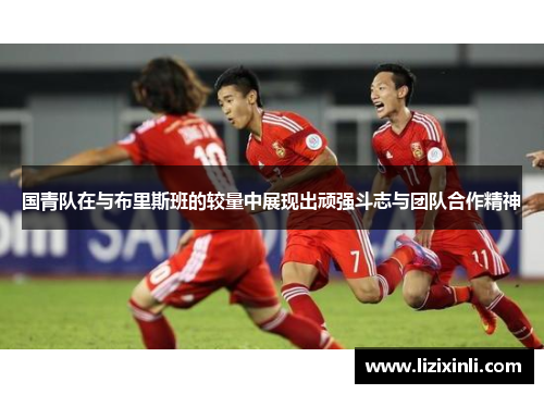国青队在与布里斯班的较量中展现出顽强斗志与团队合作精神