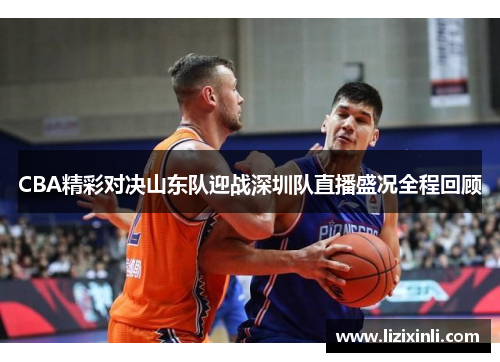 CBA精彩对决山东队迎战深圳队直播盛况全程回顾