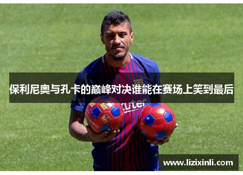 保利尼奥与孔卡的巅峰对决谁能在赛场上笑到最后