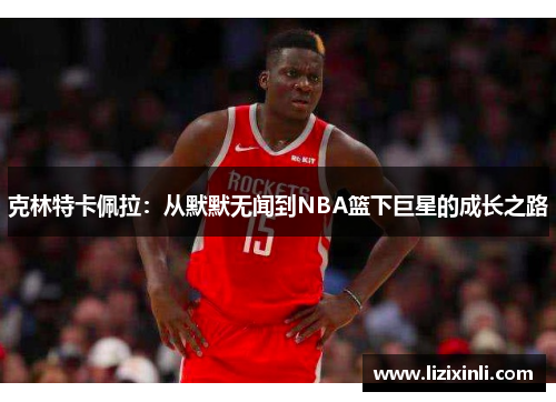 克林特卡佩拉：从默默无闻到NBA篮下巨星的成长之路