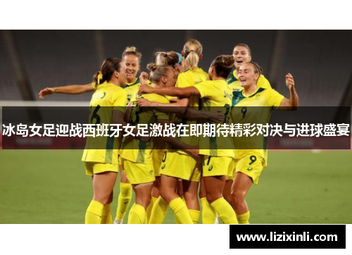 冰岛女足迎战西班牙女足激战在即期待精彩对决与进球盛宴