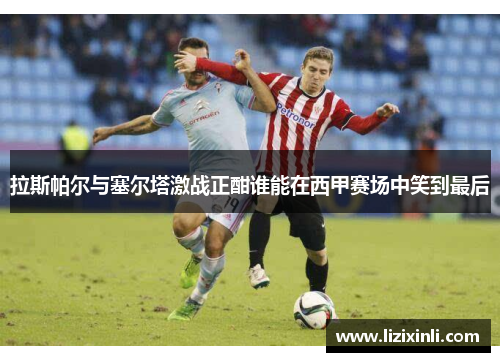 拉斯帕尔与塞尔塔激战正酣谁能在西甲赛场中笑到最后
